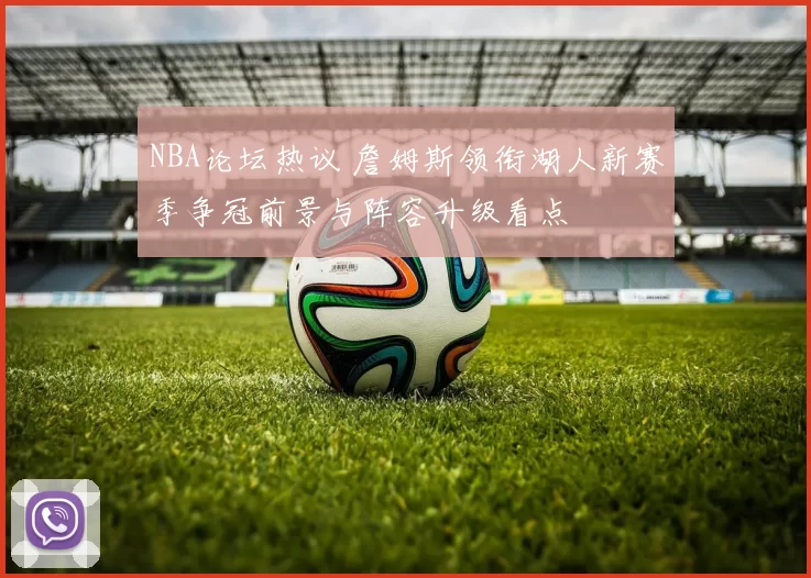 NBA论坛热议 詹姆斯领衔湖人新赛季争冠前景与阵容升级看点