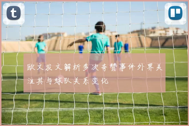 欧文发文解析多次夸赞事件外界关注其与球队关系变化