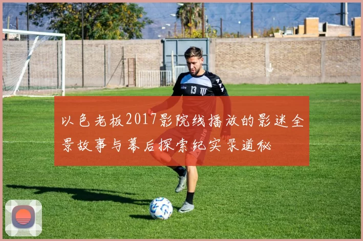 以色老板2017影院线播放的影迷全景故事与幕后探索纪实录道秘