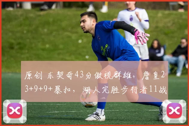 原创 东契奇43分傲视群雄，詹皇23+9+9+暴扣，湖人完胜步行者11战10胜