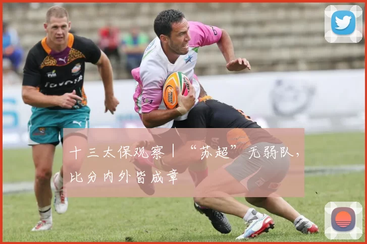 十三太保观察｜“苏超”无弱队，比分内外皆成章