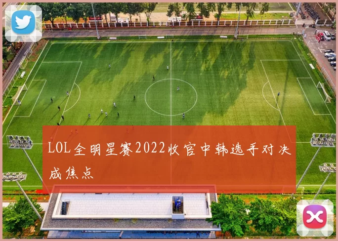 LOL全明星赛2022收官中韩选手对决成焦点