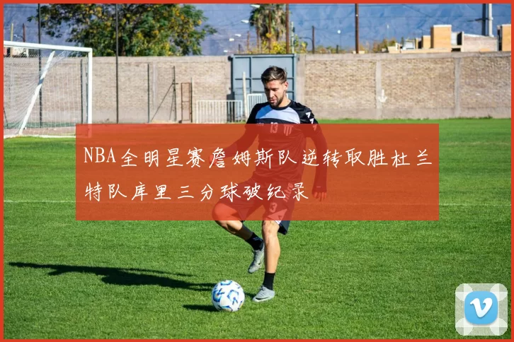NBA全明星赛詹姆斯队逆转取胜杜兰特队库里三分球破纪录