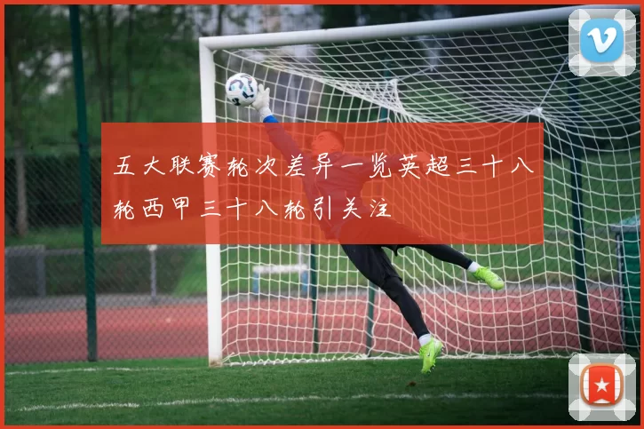 五大联赛轮次差异一览英超三十八轮西甲三十八轮引关注