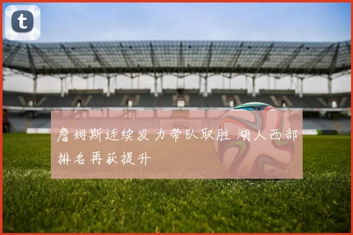 詹姆斯连续发力带队取胜 湖人西部排名再获提升