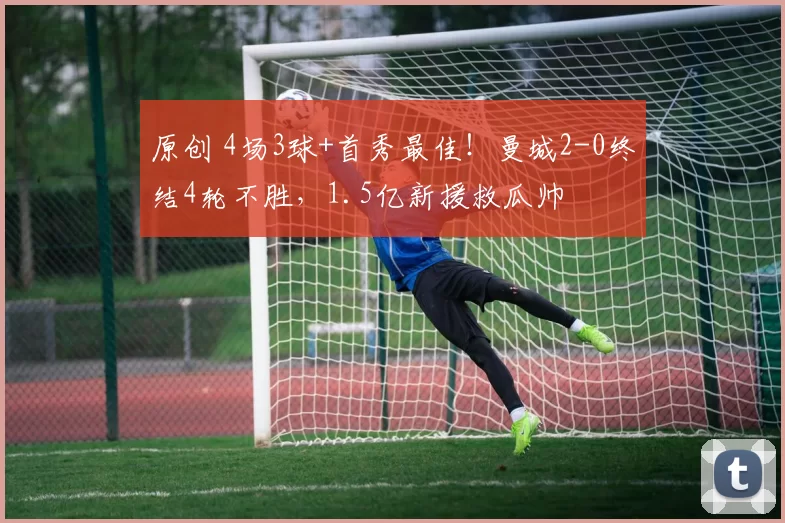 原创 4场3球+首秀最佳！曼城2-0终结4轮不胜，1.5亿新援救瓜帅