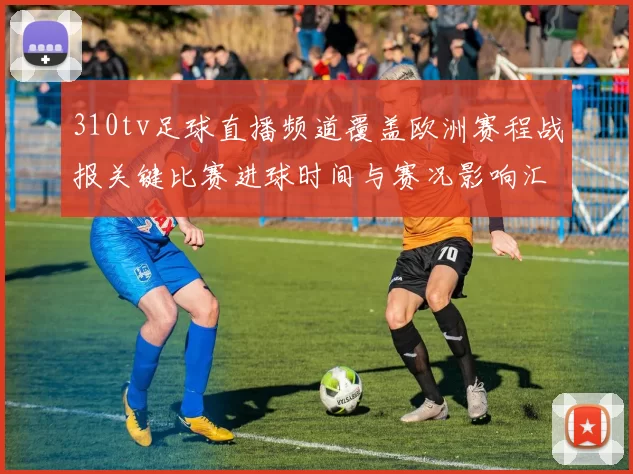 310tv足球直播频道覆盖欧洲赛程战报关键比赛进球时间与赛况影响汇总
