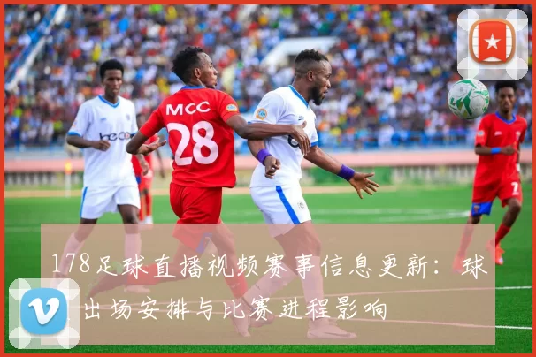 178足球直播视频赛事信息更新：球员出场安排与比赛进程影响