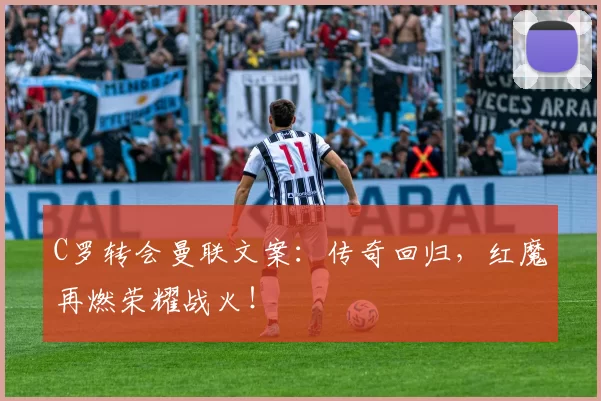 C罗转会曼联文案：传奇回归，红魔再燃荣耀战火！