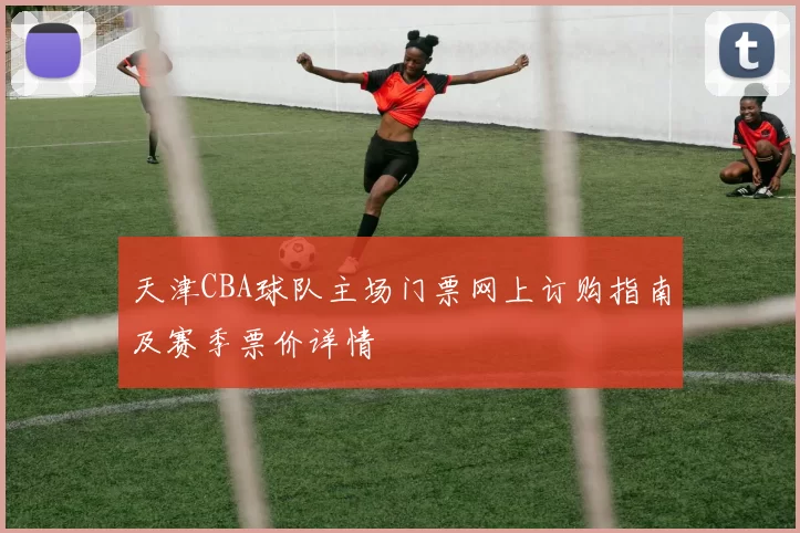 天津CBA球队主场门票网上订购指南及赛季票价详情