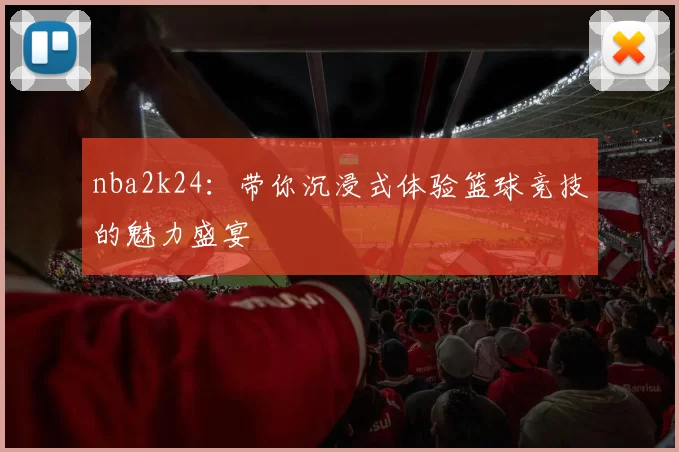 nba2k24：带你沉浸式体验篮球竞技的魅力盛宴