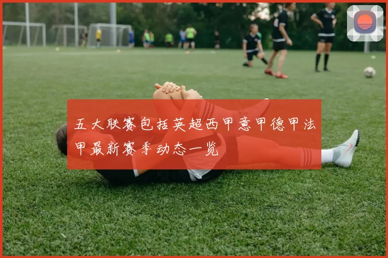 五大联赛包括英超西甲意甲德甲法甲最新赛季动态一览