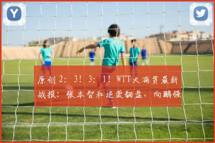 原创 2：3！3：1！WTT大满贯最新战报：张本智和逆袭翻盘，向鹏强势突围